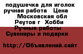 подушечка для иголок-ручная работа › Цена ­ 100 - Московская обл., Реутов г. Хобби. Ручные работы » Сувениры и подарки   